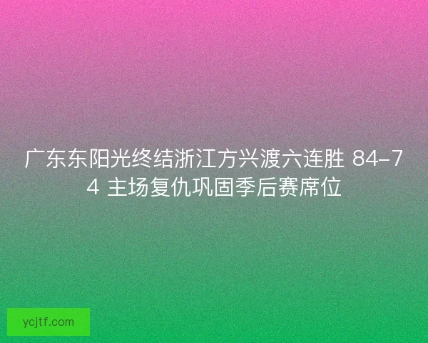 广东东阳光终结浙江方兴渡六连胜 84-74 主场复仇巩固季后赛席位