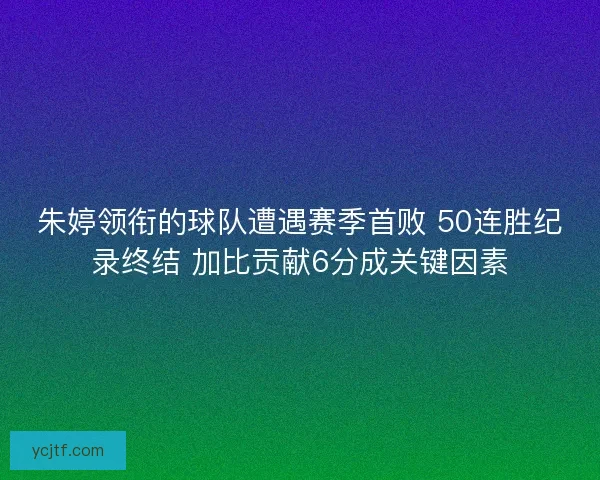 朱婷领衔的球队遭遇赛季首败 50连胜纪录终结 加比贡献6分成关键因素