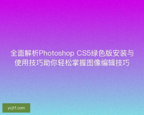 全面解析Photoshop CS5绿色版安装与使用技巧助你轻松掌握图像编辑技巧