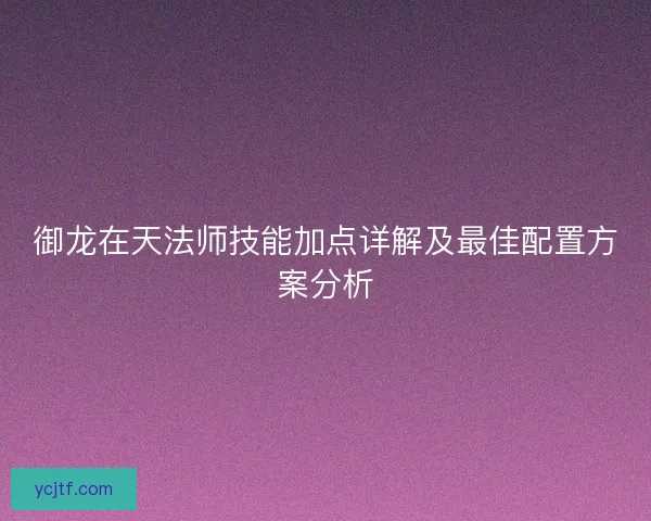 御龙在天法师技能加点详解及最佳配置方案分析