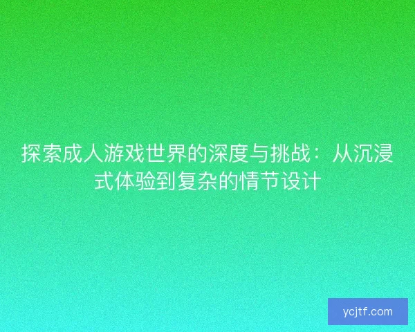 探索成人游戏世界的深度与挑战：从沉浸式体验到复杂的情节设计