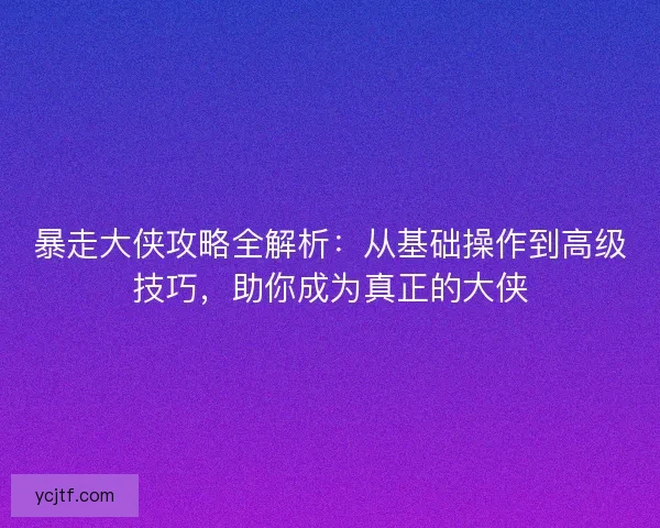 暴走大侠攻略全解析：从基础操作到高级技巧，助你成为真正的大侠