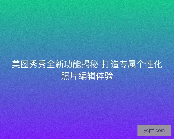 美图秀秀全新功能揭秘 打造专属个性化照片编辑体验