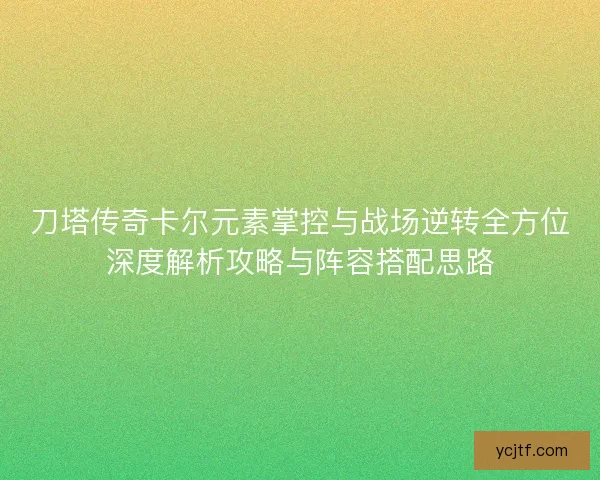 刀塔传奇卡尔元素掌控与战场逆转全方位深度解析攻略与阵容搭配思路