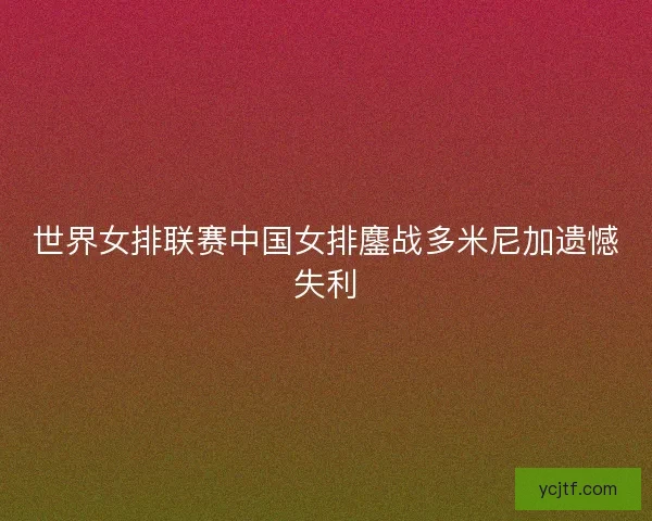 世界女排联赛中国女排鏖战多米尼加遗憾失利