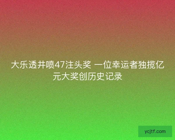 大乐透井喷47注头奖 一位幸运者独揽亿元大奖创历史记录