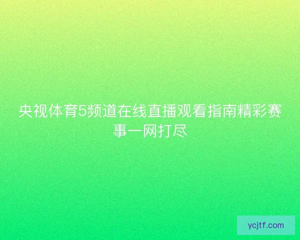 央视体育5频道在线直播观看指南精彩赛事一网打尽