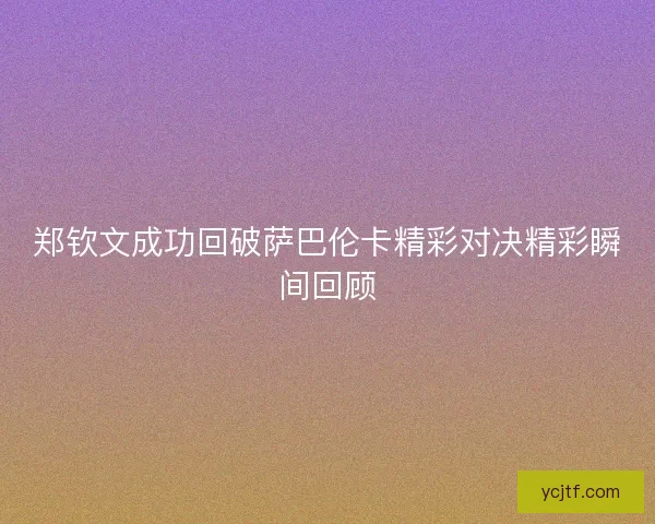 郑钦文成功回破萨巴伦卡精彩对决精彩瞬间回顾