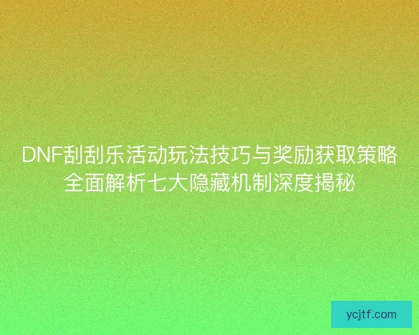 DNF刮刮乐活动玩法技巧与奖励获取策略全面解析七大隐藏机制深度揭秘