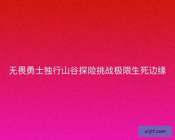无畏勇士独行山谷探险挑战极限生死边缘
