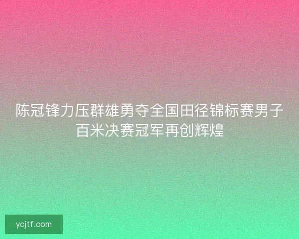 陈冠锋力压群雄勇夺全国田径锦标赛男子百米决赛冠军再创辉煌
