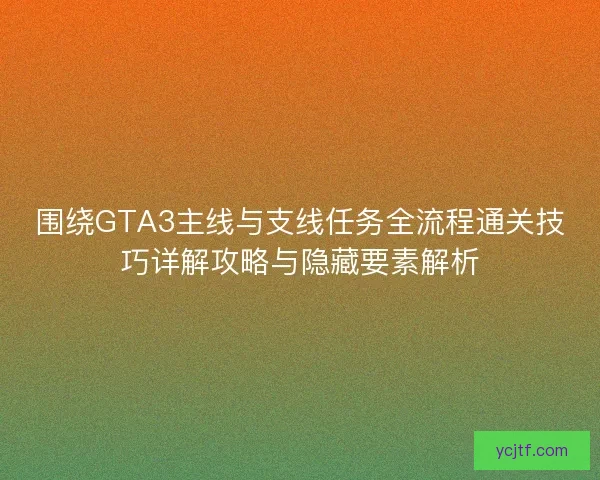 围绕GTA3主线与支线任务全流程通关技巧详解攻略与隐藏要素解析