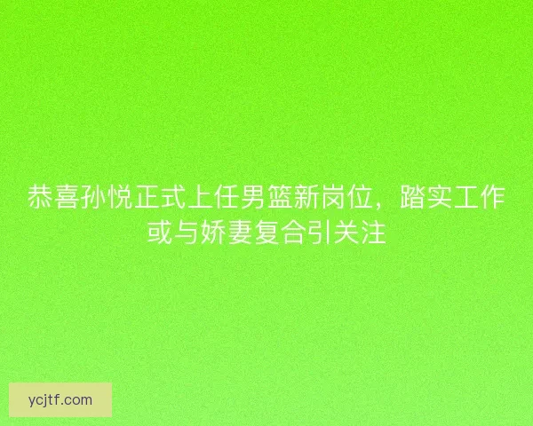 恭喜孙悦正式上任男篮新岗位，踏实工作或与娇妻复合引关注