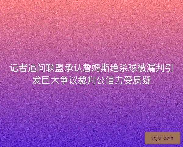 记者追问联盟承认詹姆斯绝杀球被漏判引发巨大争议裁判公信力受质疑