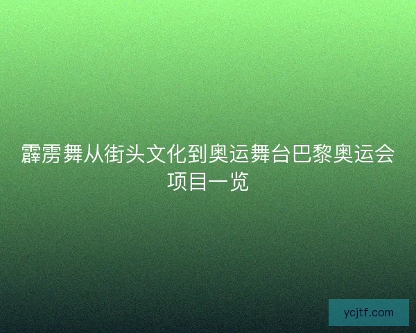 霹雳舞从街头文化到奥运舞台巴黎奥运会项目一览