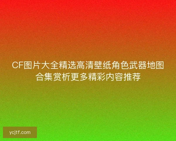CF图片大全精选高清壁纸角色武器地图合集赏析更多精彩内容推荐