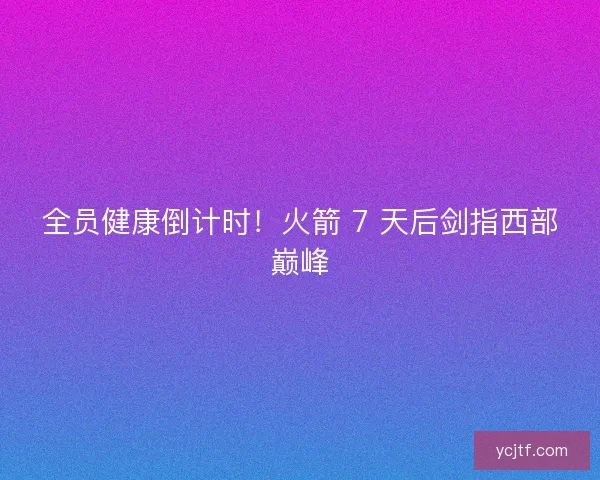 全员健康倒计时！火箭 7 天后剑指西部巅峰