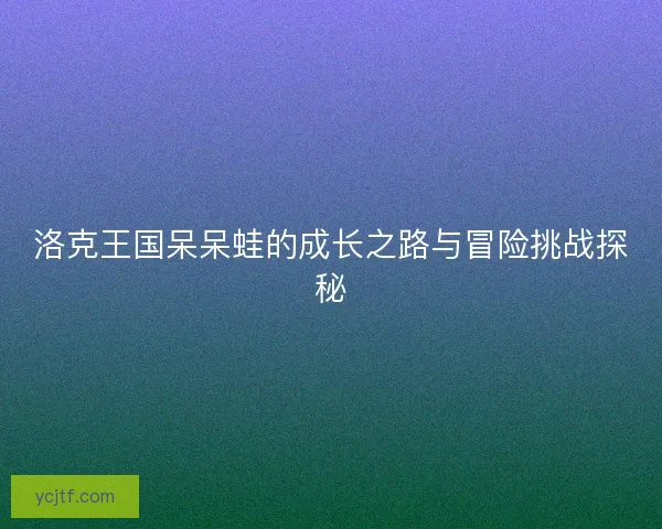 洛克王国呆呆蛙的成长之路与冒险挑战探秘