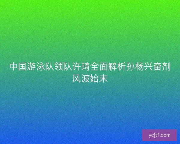 中国游泳队领队许琦全面解析孙杨兴奋剂风波始末