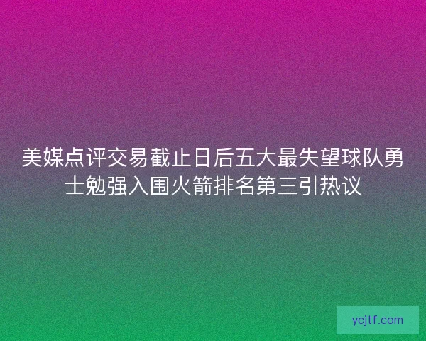 美媒点评交易截止日后五大最失望球队勇士勉强入围火箭排名第三引热议
