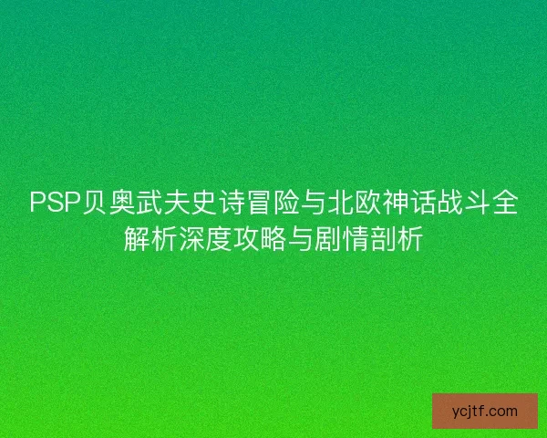 PSP贝奥武夫史诗冒险与北欧神话战斗全解析深度攻略与剧情剖析