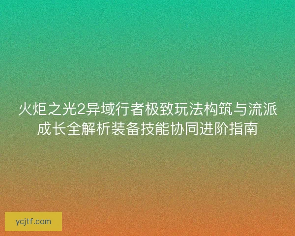 火炬之光2异域行者极致玩法构筑与流派成长全解析装备技能协同进阶指南