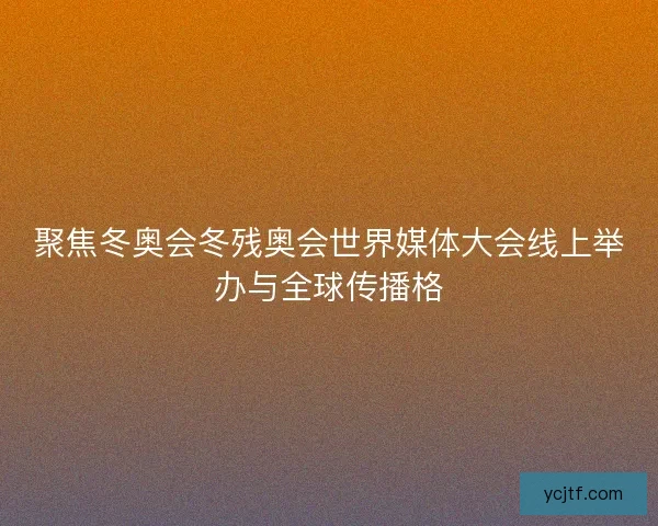 聚焦冬奥会冬残奥会世界媒体大会线上举办与全球传播格