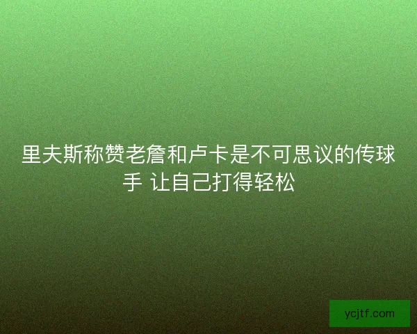 里夫斯称赞老詹和卢卡是不可思议的传球手 让自己打得轻松