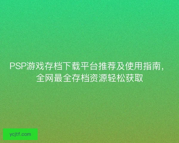 PSP游戏存档下载平台推荐及使用指南，全网最全存档资源轻松获取