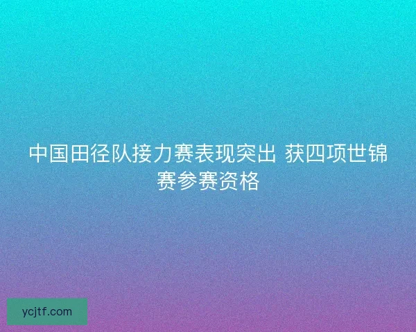 中国田径队接力赛表现突出 获四项世锦赛参赛资格