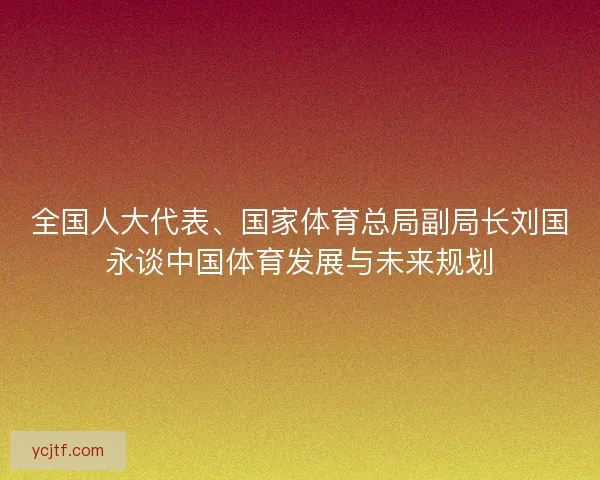 全国人大代表、国家体育总局副局长刘国永谈中国体育发展与未来规划