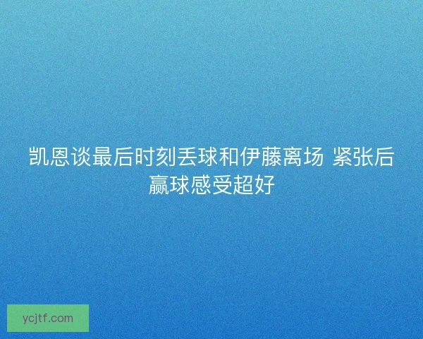 凯恩谈最后时刻丢球和伊藤离场 紧张后赢球感受超好