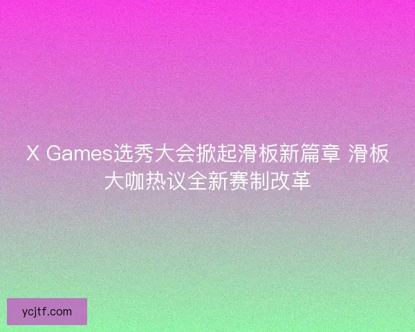 X Games选秀大会掀起滑板新篇章 滑板大咖热议全新赛制改革
