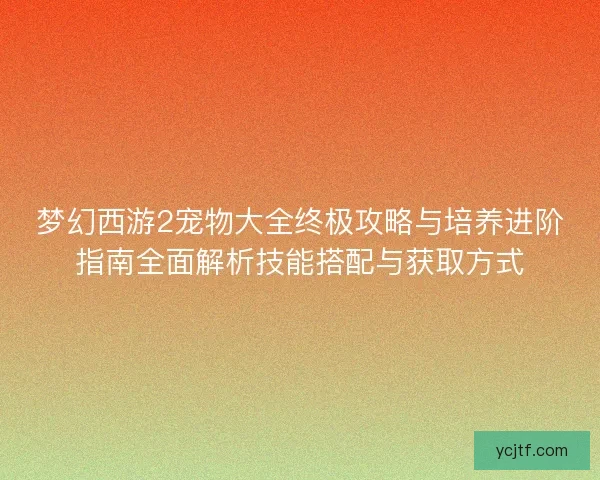 梦幻西游2宠物大全终极攻略与培养进阶指南全面解析技能搭配与获取方式